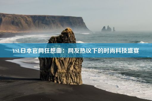 YSL日本官网狂想曲：网友热议下的时尚科技盛宴