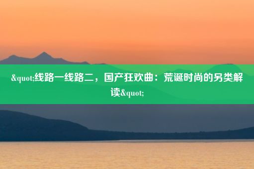 "线路一线路二，国产狂欢曲：荒诞时尚的另类解读"