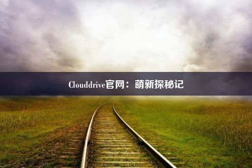 Clouddrive官网：萌新探秘记