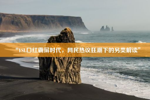 “YSL口红霸屏时代，网民热议狂潮下的另类解读”