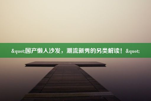 "国产懒人沙发，潮流新秀的另类解读！"