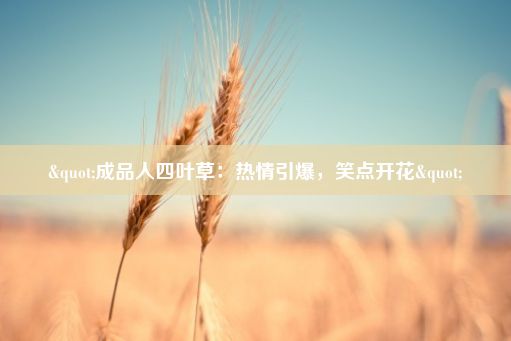 "成品人四叶草：热情引爆，笑点开花"