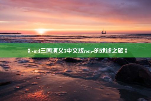 《-md三国演义3中文版rom-的戏谑之旅》