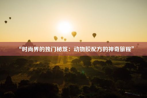 “时尚界的独门秘笈：动物胶配方的神奇旅程”