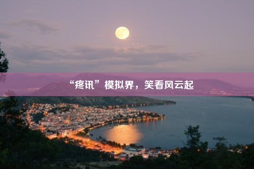 “疼讯”模拟界，笑看风云起