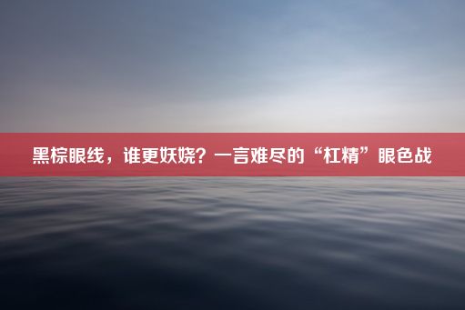 黑棕眼线，谁更妖娆？一言难尽的“杠精”眼色战