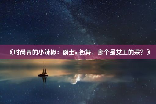 《时尚界的小辣椒：爵士or街舞，哪个是女王的菜？》