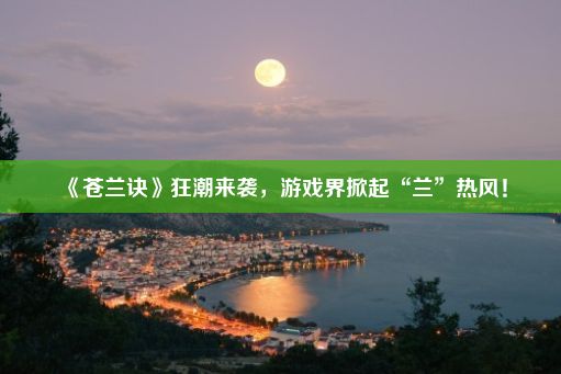 《苍兰诀》狂潮来袭，游戏界掀起“兰”热风！