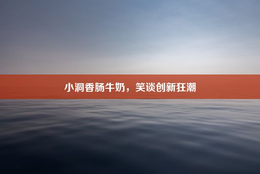 小洞香肠牛奶，笑谈创新狂潮