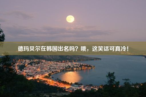 德玛贝尔在韩国出名吗？哦，这笑话可真冷！