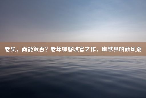 老矣，尚能饭否？老年镖客收官之作，幽默界的新风潮