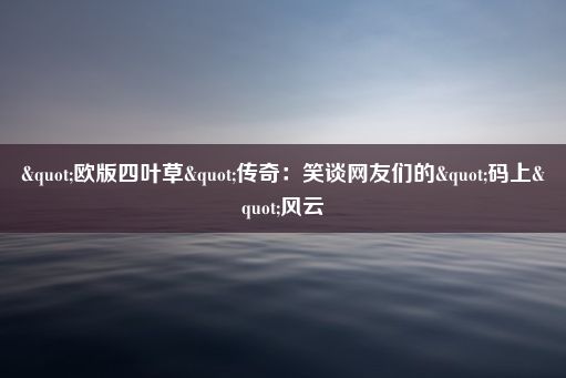 "欧版四叶草"传奇：笑谈网友们的"码上"风云