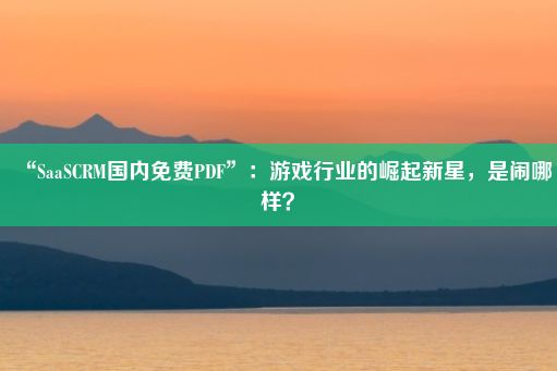 “SaaSCRM国内免费PDF”：游戏行业的崛起新星，是闹哪样？