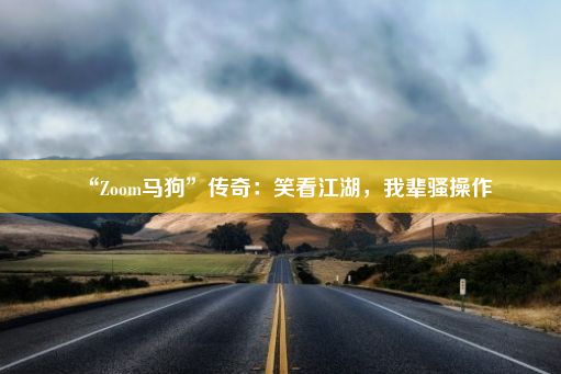 “Zoom马狗”传奇：笑看江湖，我辈骚操作