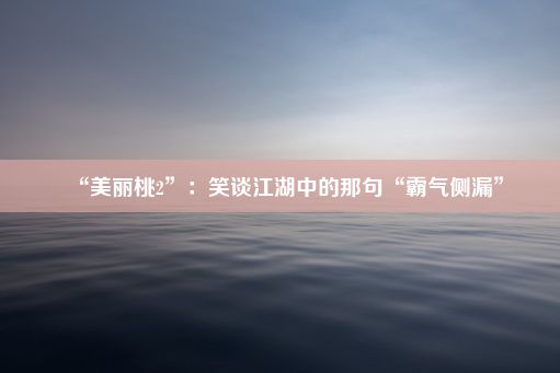 “美丽桃2”：笑谈江湖中的那句“霸气侧漏”