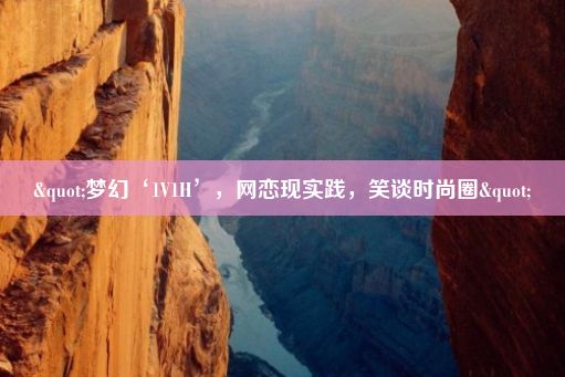 "梦幻‘1V1H’，网恋现实践，笑谈时尚圈"