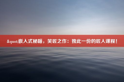 "嵌入式秘籍，笑匠之作：独此一份的匠人课程！