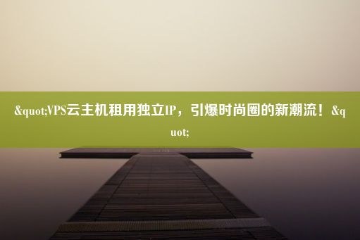 "VPS云主机租用独立IP，引爆时尚圈的新潮流！"