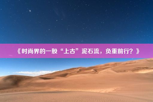 《时尚界的一股“上古”泥石流，负重前行？》