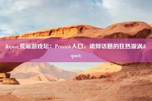 "荒诞游戏坛：Proumb入口，诡辩话题的狂热漩涡"