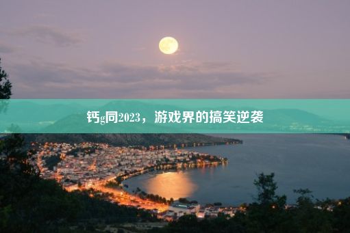 钙g同2023，游戏界的搞笑逆袭