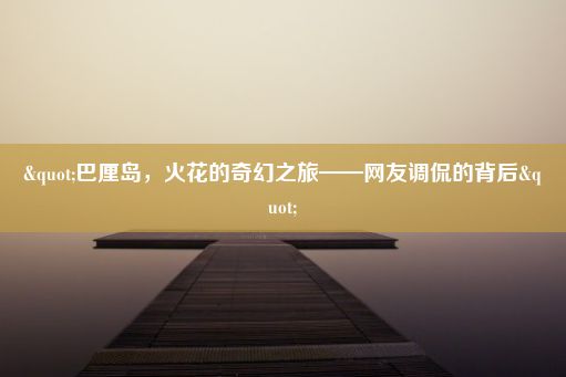 "巴厘岛，火花的奇幻之旅——网友调侃的背后"