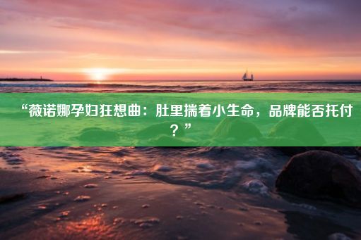 “薇诺娜孕妇狂想曲：肚里揣着小生命，品牌能否托付？”