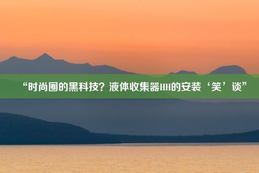 “时尚圈的黑科技？液体收集器HH的安装‘笑’谈”