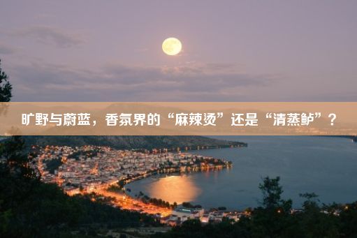 旷野与蔚蓝，香氛界的“麻辣烫”还是“清蒸鲈”？