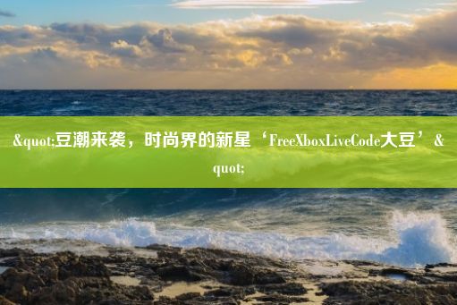 "豆潮来袭，时尚界的新星‘FreeXboxLiveCode大豆’"