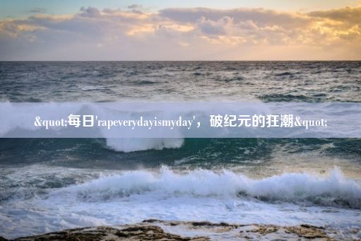 "每日'rapeverydayismyday'，破纪元的狂潮"