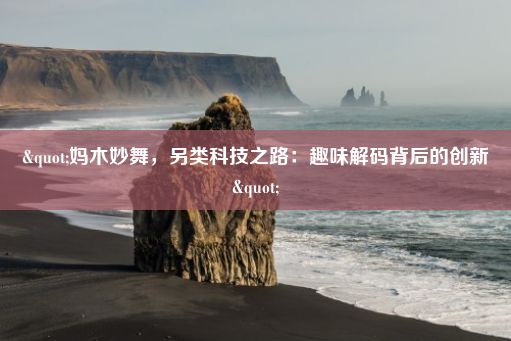 "妈木妙舞，另类科技之路：趣味解码背后的创新"