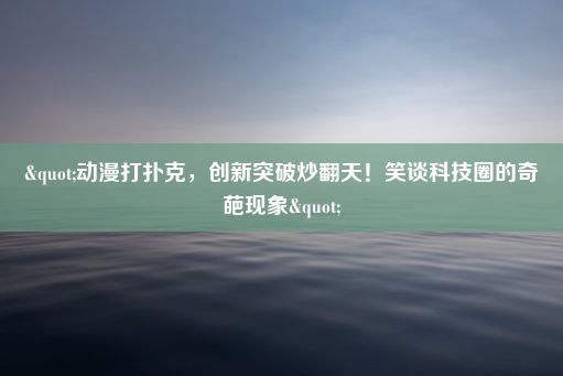 "动漫打扑克，创新突破炒翻天！笑谈科技圈的奇葩现象"