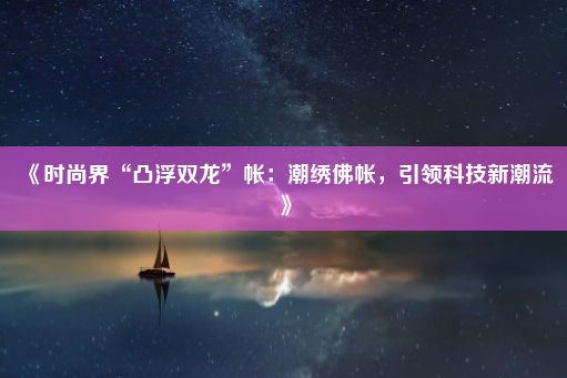 《时尚界“凸浮双龙”帐：潮绣佛帐，引领科技新潮流》