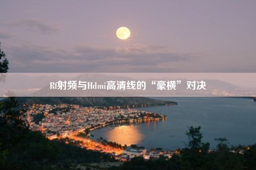 Rf射频与Hdmi高清线的“豪横”对决