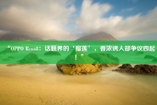 “OPPO Reno8：话题界的‘榴莲’，香浓诱人却争议四起！”