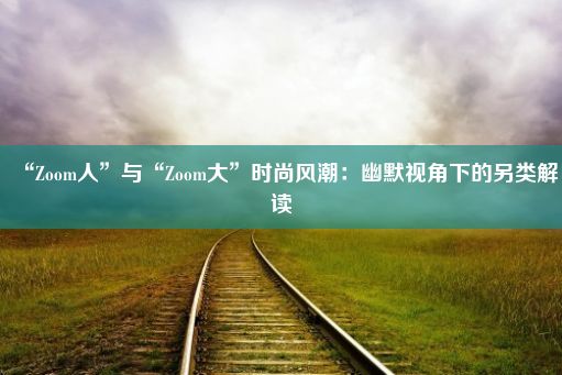 “Zoom人”与“Zoom大”时尚风潮：幽默视角下的另类解读