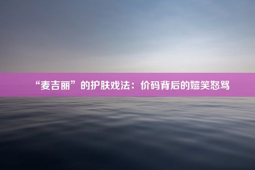 “麦吉丽”的护肤戏法：价码背后的嬉笑怒骂