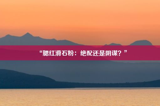 “腮红滑石粉：绝配还是阴谋？”