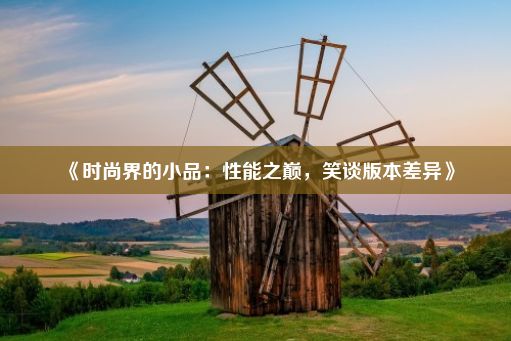 《时尚界的小品：性能之巅，笑谈版本差异》