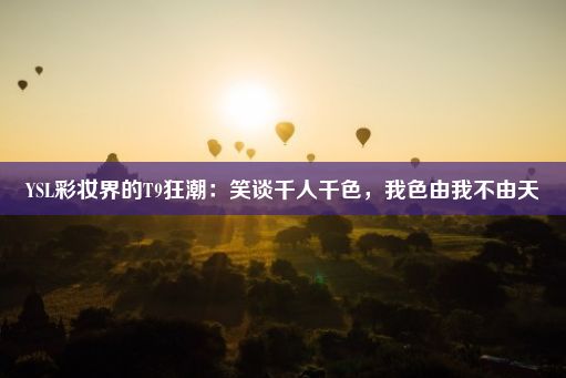 YSL彩妆界的T9狂潮：笑谈千人千色，我色由我不由天