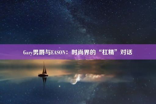 Gary男爵与EASON：时尚界的“杠精”对话