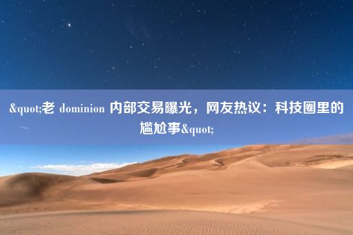 "老 dominion 内部交易曝光，网友热议：科技圈里的尴尬事"