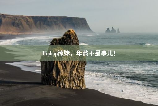 Hiphop辣妹，年龄不是事儿！