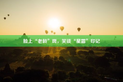 脸上“老龄”斑，笑谈“星霜”印记