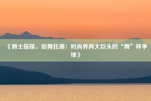 《爵士摇摆，街舞狂潮：时尚界两大巨头的“舞”林争锋》