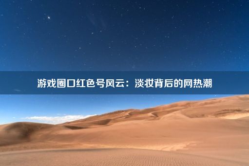 游戏圈口红色号风云：淡妆背后的网热潮