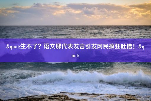 "生不了？语文课代表发言引发网民疯狂吐槽！"