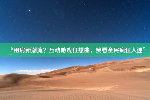 “租房新潮流？互动游戏狂想曲，笑看全民疯狂入迷”