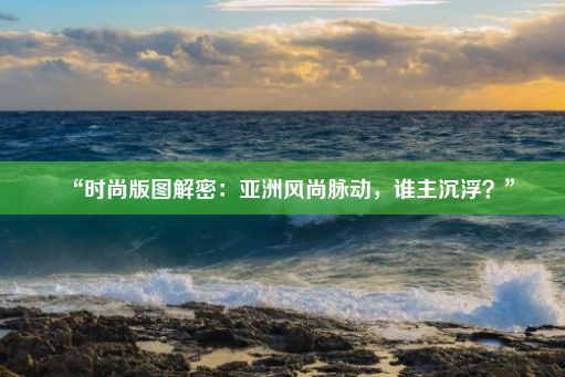 “时尚版图解密：亚洲风尚脉动，谁主沉浮？”